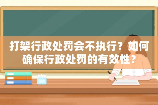 打架行政處罰會不執行？如何確保行政處罰的有效性？