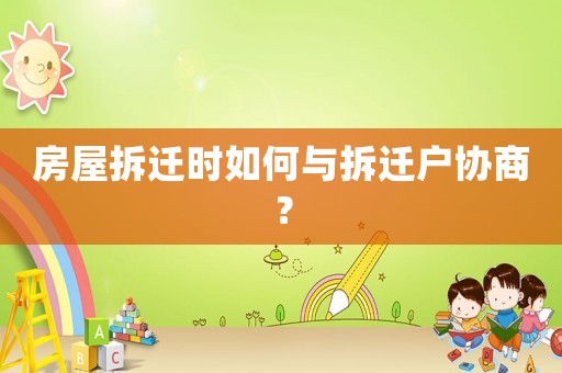 房屋拆遷時如何與拆遷戶協商？