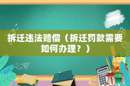 拆遷違法賠償（拆遷罰款需要如何辦理？）