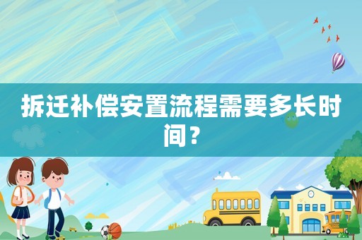 拆遷補償安置流程需要多長時間？
