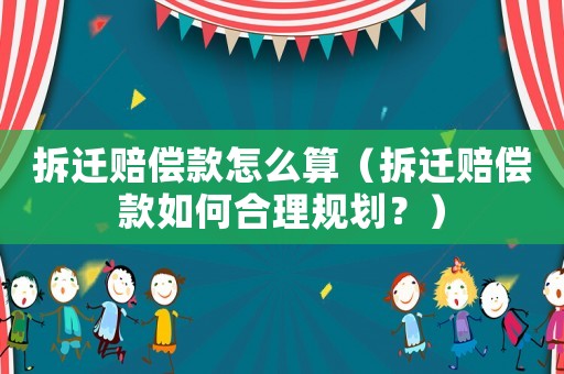 拆遷賠償款怎么算（拆遷賠償款如何合理規劃？）