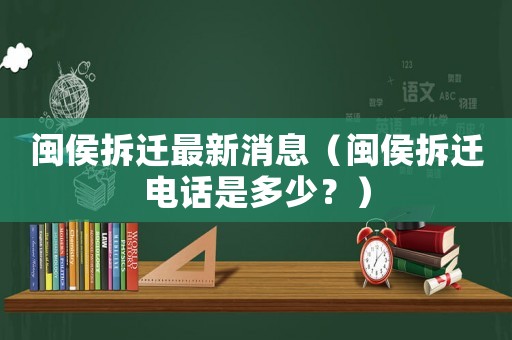 閩侯拆遷最新消息（閩侯拆遷電話是多少？）
