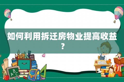 如何利用拆遷房物業提高收益？