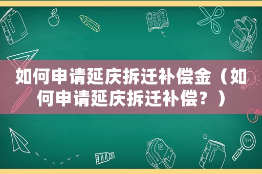 如何申請延慶拆遷補償金（如何申請延慶拆遷補償？）