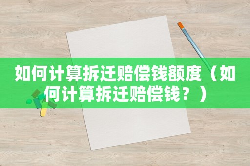 如何計算拆遷賠償錢額度（如何計算拆遷賠償錢？）