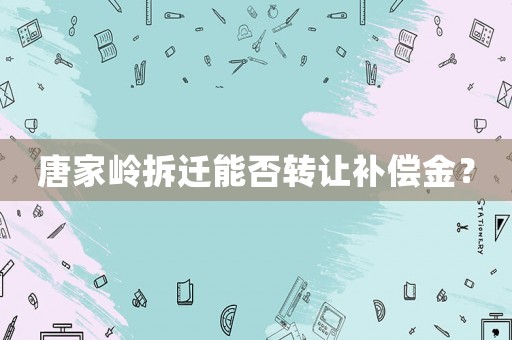 唐家嶺拆遷能否轉讓補償金？