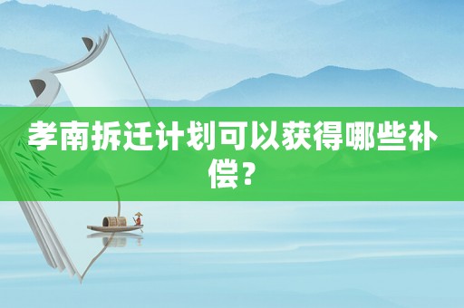 孝南拆遷計劃可以獲得哪些補償？