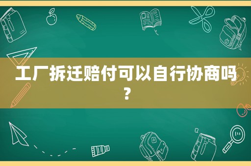 工廠拆遷賠付可以自行協商嗎？