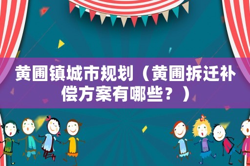 黃圃鎮城市規劃（黃圃拆遷補償方案有哪些？）