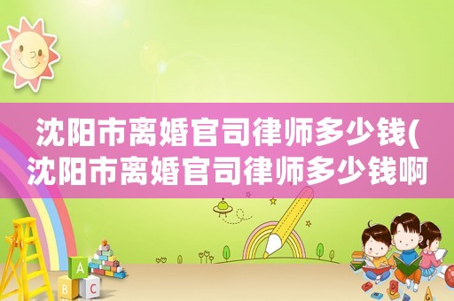 沈陽市離婚官司律師多少錢(沈陽市離婚官司律師多少錢啊)