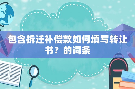 包含拆遷補償款如何填寫轉讓書？的詞條