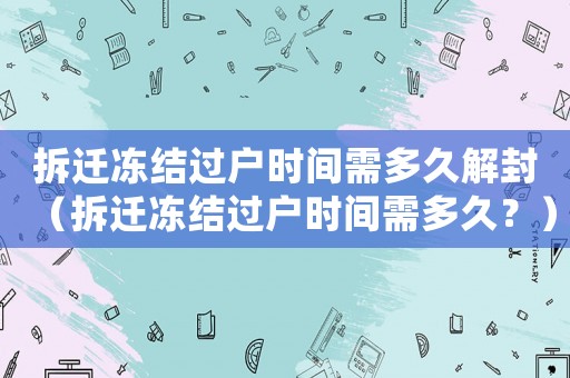 拆遷凍結(jié)過戶時(shí)間需多久解封（拆遷凍結(jié)過戶時(shí)間需多久？）