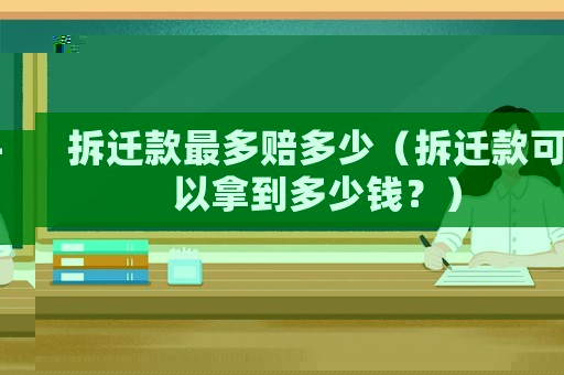 拆遷款最多賠多少（拆遷款可以拿到多少錢？）