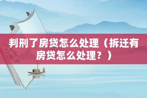 判刑了房貸怎么處理（拆遷有房貸怎么處理？）