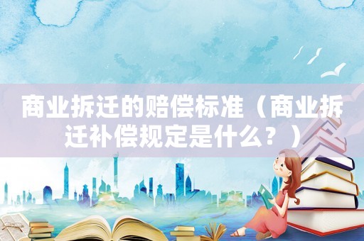 商業(yè)拆遷的賠償標準（商業(yè)拆遷補償規(guī)定是什么？）