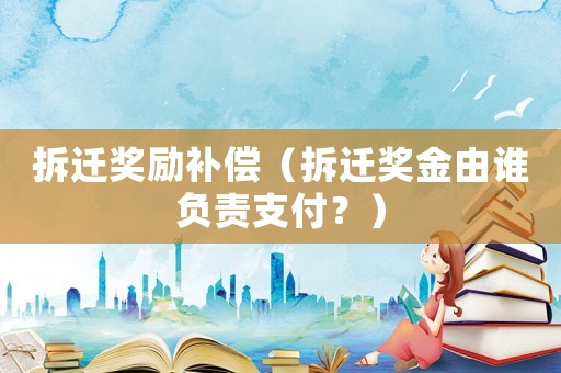 拆遷獎勵補償（拆遷獎金由誰負責支付？）