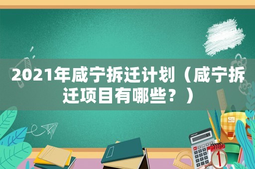 2021年咸寧拆遷計(jì)劃（咸寧拆遷項(xiàng)目有哪些？）