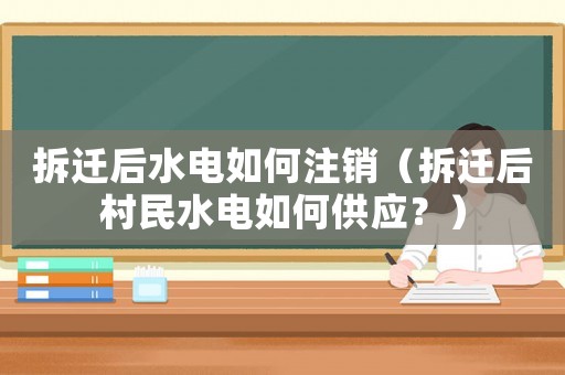 拆遷后水電如何注銷（拆遷后村民水電如何供應？）