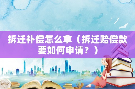 拆遷補償怎么拿（拆遷賠償款要如何申請？）