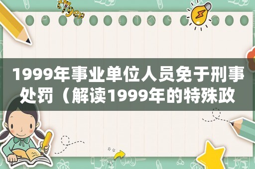 1999年事業單位人員免于刑事處罰（解讀1999年的特殊政策）