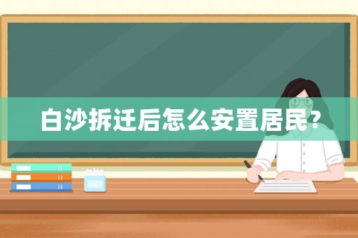 白沙拆遷后怎么安置居民？