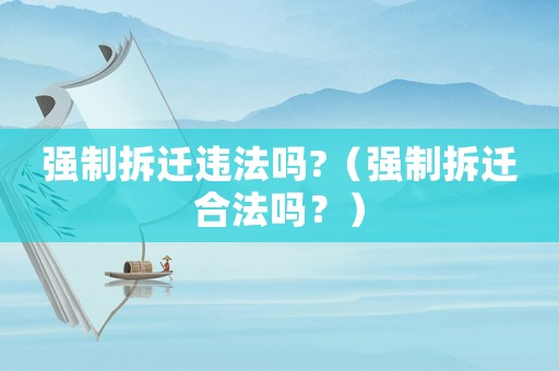 強制拆遷違法嗎?（強制拆遷合法嗎？）