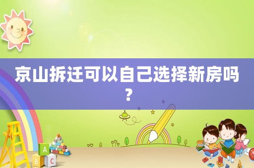 京山拆遷可以自己選擇新房嗎？
