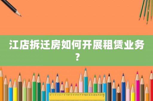 江店拆遷房如何開展租賃業務？