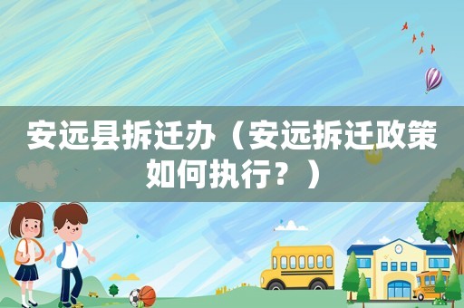 安遠縣拆遷辦（安遠拆遷政策如何執行？）