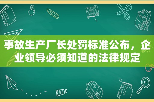 事故生產廠長處罰標準公布，企業(yè)領導必須知道的法律規(guī)定