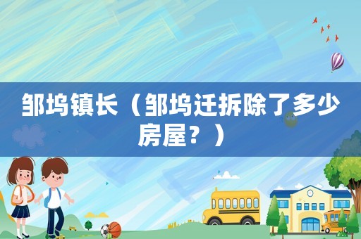 鄒塢鎮長（鄒塢遷拆除了多少房屋？）