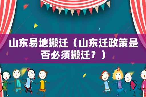 山東易地搬遷（山東遷政策是否必須搬遷？）