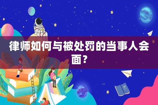 律師如何與被處罰的當事人會面？