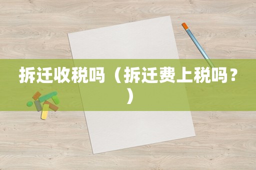 拆遷收稅嗎（拆遷費(fèi)上稅嗎？）
