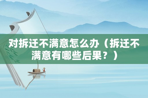 對拆遷不滿意怎么辦（拆遷不滿意有哪些后果？）