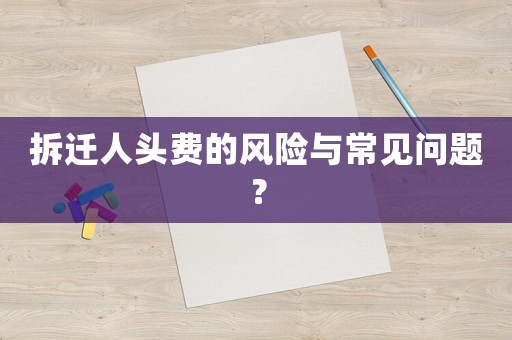 拆遷人頭費(fèi)的風(fēng)險(xiǎn)與常見問題？