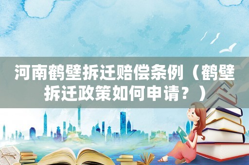 河南鶴壁拆遷賠償條例（鶴壁拆遷政策如何申請？）