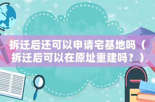 拆遷后還可以申請宅基地嗎（拆遷后可以在原址重建嗎？）