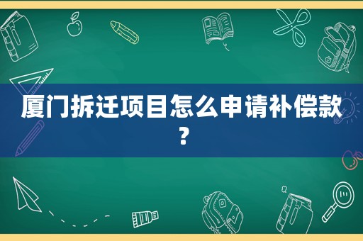 廈門拆遷項目怎么申請補償款？