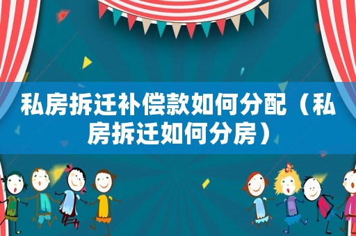 私房拆遷補償款如何分配（私房拆遷如何分房）