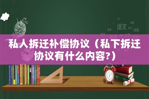 私人拆遷補償協(xié)議（私下拆遷協(xié)議有什么內容?）