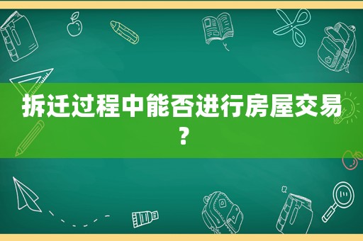 拆遷過程中能否進(jìn)行房屋交易？