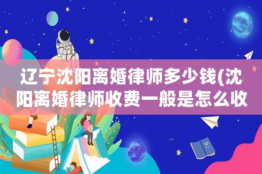 遼寧沈陽(yáng)離婚律師多少錢(沈陽(yáng)離婚律師收費(fèi)一般是怎么收的)
