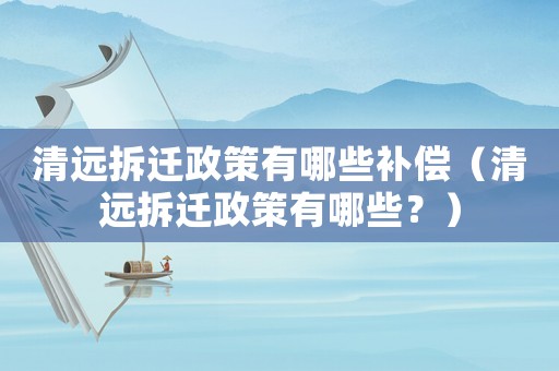 清遠拆遷政策有哪些補償（清遠拆遷政策有哪些？）