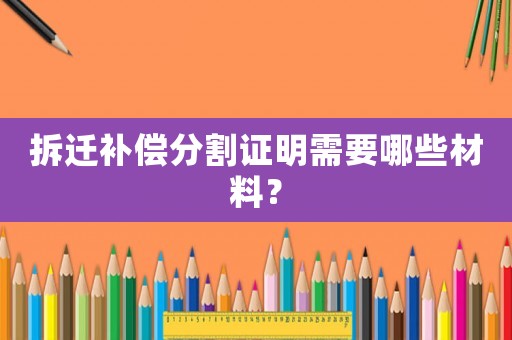 拆遷補償分割證明需要哪些材料？