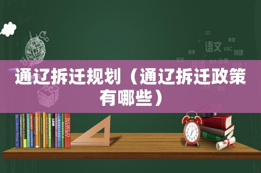 通遼拆遷規劃（通遼拆遷政策有哪些）