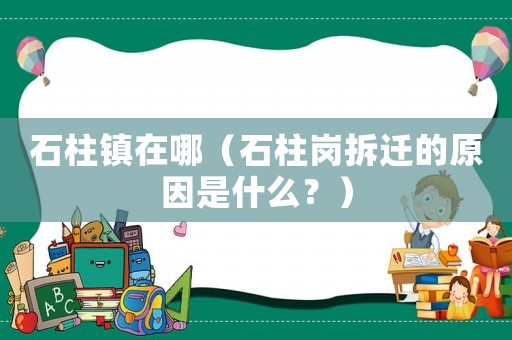 石柱鎮(zhèn)在哪（石柱崗拆遷的原因是什么？）