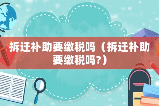 拆遷補助要繳稅嗎（拆遷補助要繳稅嗎?）