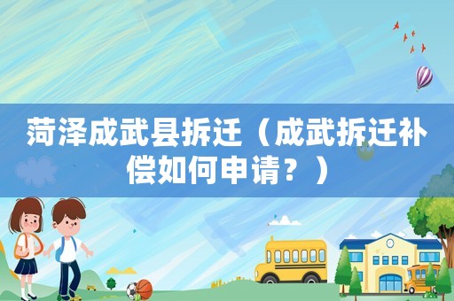 菏澤成武縣拆遷（成武拆遷補償如何申請？）