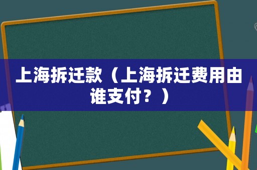 上海拆遷款（上海拆遷費用由誰支付？）